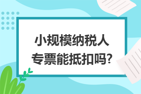 小规模纳税人专票能抵扣吗?