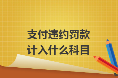 支付违约罚款计入什么科目 支付违约罚款计入什么科目