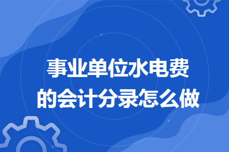 事业单位水电费的会计分录怎么做 事业单位水电费的会计分录怎么做