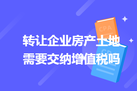 转让企业房产土地需要交纳增值税吗