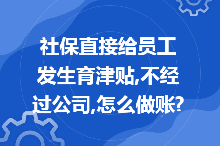 社保直接给员工发生育津贴,不经过公司,怎么做账? 社保直接给员工发生育津贴,不经过公司,怎么做账?