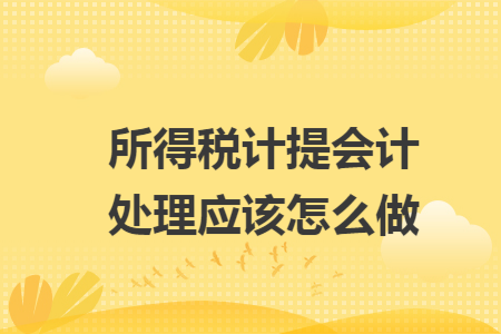 所得税计提会计处理应该怎么做
