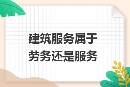 建筑服务属于劳务还是服务