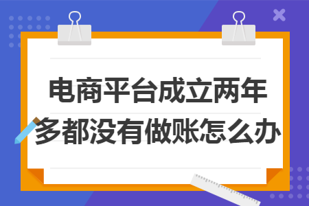 电商平台成立两年多都没有做账怎么办