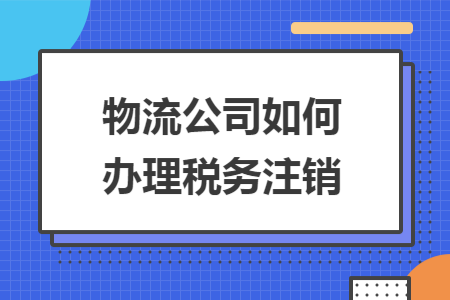物流公司如何办理税务注销 物流公司如何办理税务注销
