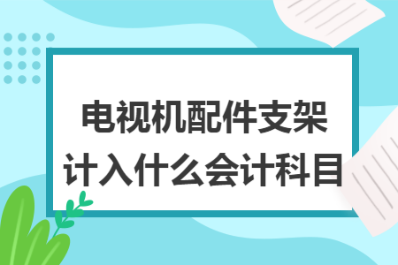 电视机配件支架计入什么会计科目