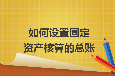 如何设置固定资产核算的总账