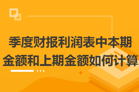 季度财报利润表中本期金额和上期金额如何计算 季度财报利润表中本期金额和上期金额如何计算