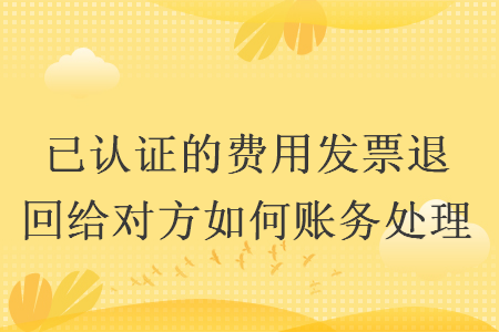 已认证的费用发票退回给对方如何账务处理