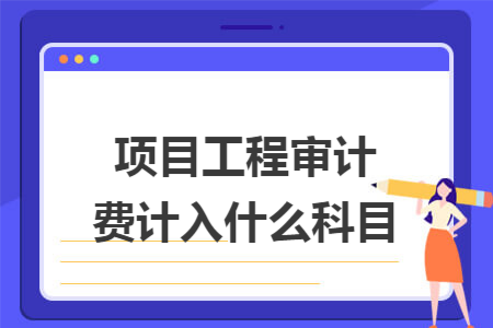 项目工程审计费计入什么科目 项目工程审计费计入什么科目