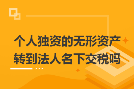 个人独资的无形资产转到法人名下交税吗 个人独资的无形资产转到法人名下交税吗