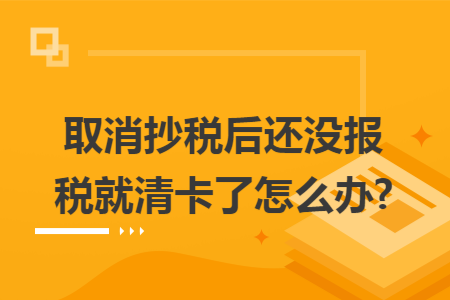 取消抄税后还没报税就清卡了怎么办?