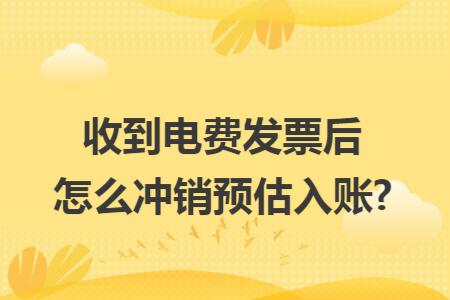 收到电费发票后怎么冲销预估入账?