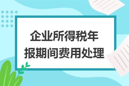 企业所得税年报期间费用处理