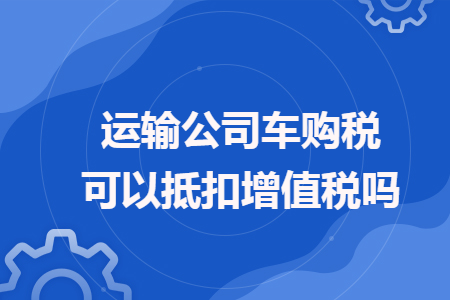 运输公司车购税可以抵扣增值税吗