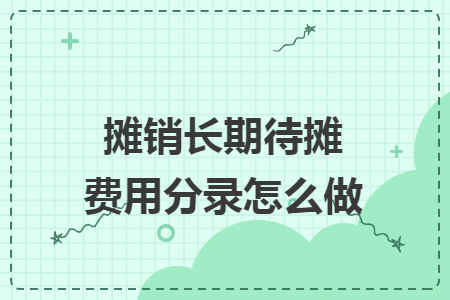 摊销长期待摊费用分录怎么做 摊销长期待摊费用分录怎么做