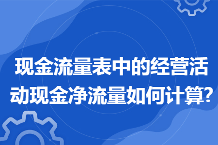 现金流量表中的经营活动现金净流量如何计算? 现金流量表中的经营活动现金净流量如何计算?