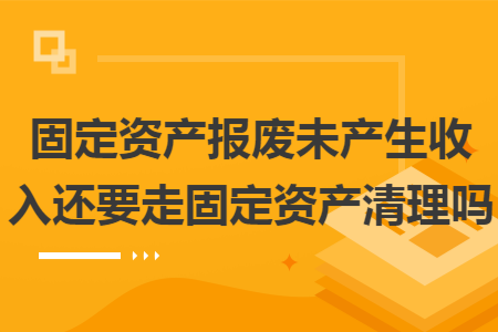 固定资产报废未产生收入还要走固定资产清理吗 固定资产报废未产生收入还要走固定资产清理吗