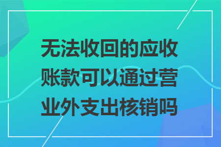 无法收回的应收账款可以通过营业外支出核销吗 无法收回的应收账款可以通过营业外支出核销吗