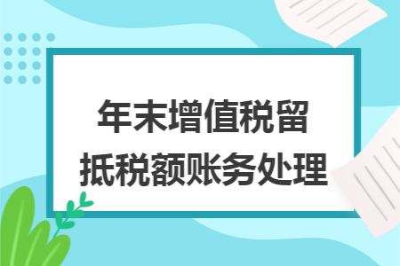 年末增值税留抵税额账务处理