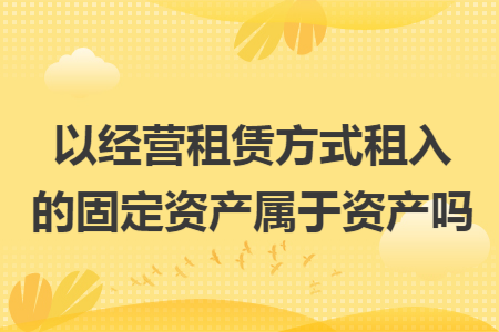 以经营租赁方式租入的固定资产属于资产吗