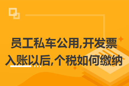 员工私车公用,开发票入账以后,个税如何缴纳 员工私车公用,开发票入账以后,个税如何缴纳