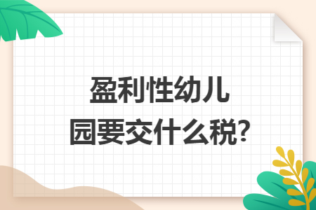 盈利性幼儿园要交什么税? 盈利性幼儿园要交什么税?