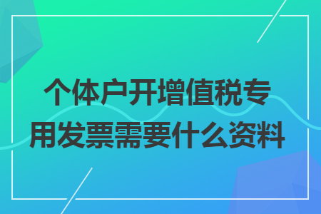 个体户开增值税专用发票需要什么资料