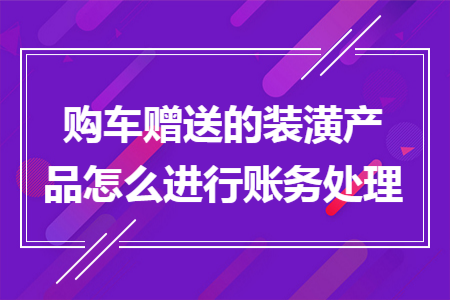购车赠送的装潢产品怎么进行账务处理 购车赠送的装潢产品怎么进行账务处理