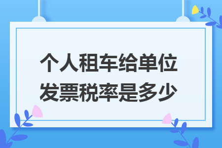 个人租车给单位发票税率是多少 个人租车给单位发票税率是多少