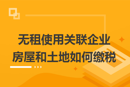 无租使用关联企业房屋和土地如何缴税 无租使用关联企业房屋和土地如何缴税
