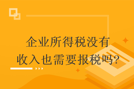 企业所得税没有收入也需要报税吗?  导读: