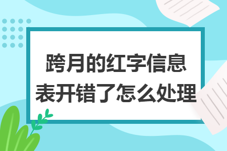 跨月的红字信息表开错了怎么处理