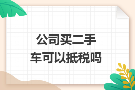 公司买二手车可以抵税吗