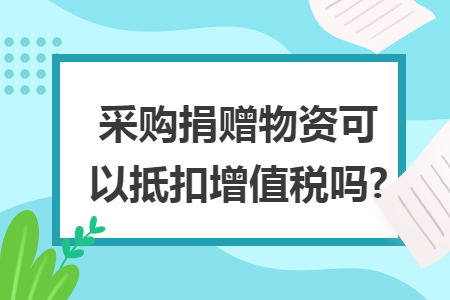 采购捐赠物资可以抵扣增值税吗?