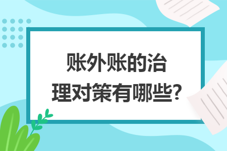账外账的治理对策有哪些? 账外账的治理对策有哪些?