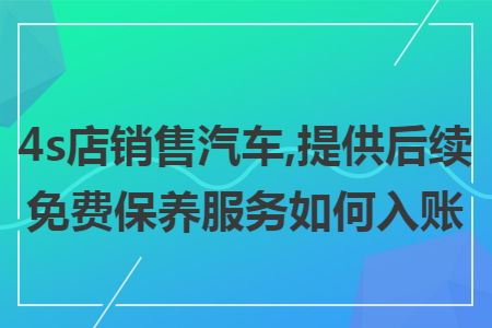 4s店销售汽车,提供后续免费保养服务如何入账