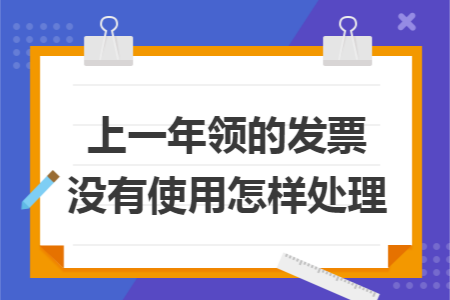 上一年领的发票没有使用怎样处理 上一年领的发票没有使用怎样处理