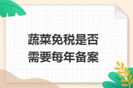 蔬菜免税是否需要每年备案 蔬菜免税是否需要每年备案