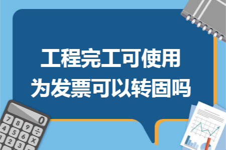 工程完工可使用为发票可以转固吗