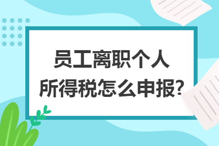 员工离职个人所得税怎么申报?