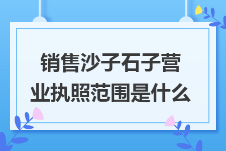 销售沙子石子营业执照范围是什么