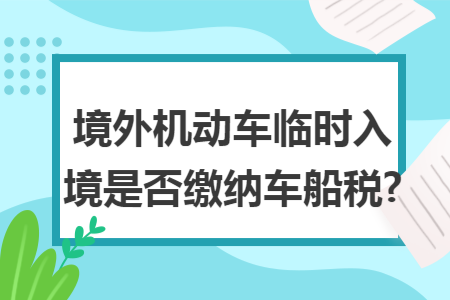 境外机动车临时入境是否缴纳车船税?