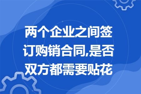 两个企业之间签订购销合同,是否双方都需要贴花 两个企业之间签订购销合同,是否双方都需要贴花