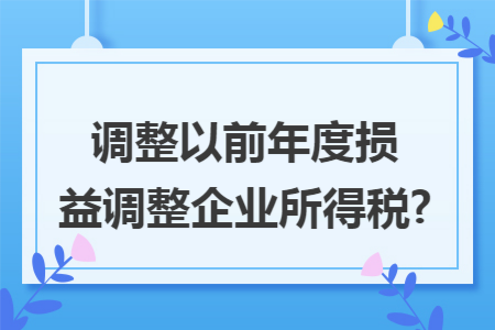 调整以前年度损益调整企业所得税?