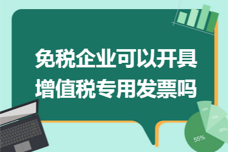 免税企业可以开具增值税专用发票吗 免税企业可以开具增值税专用发票吗