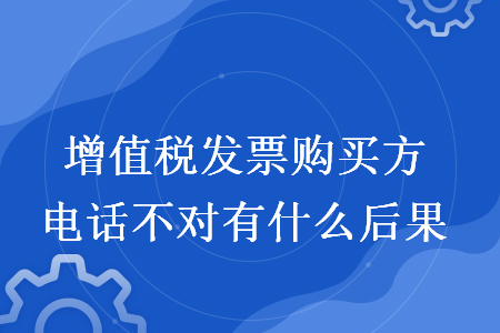 增值税发票购买方电话不对有什么后果