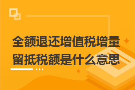 全额退还增值税增量留抵税额是什么意思