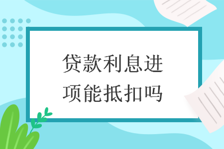 贷款利息进项能抵扣吗