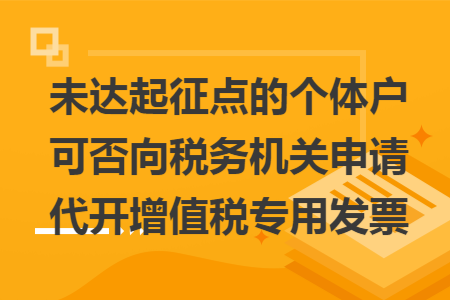 未达起征点的个体户可否向税务机关申请代开增值税专用发票